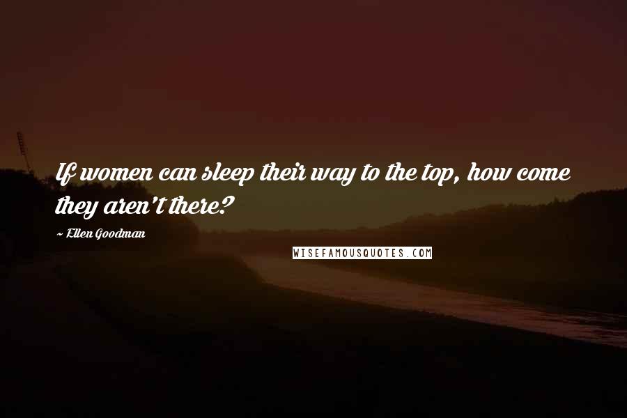 Ellen Goodman Quotes: If women can sleep their way to the top, how come they aren't there?