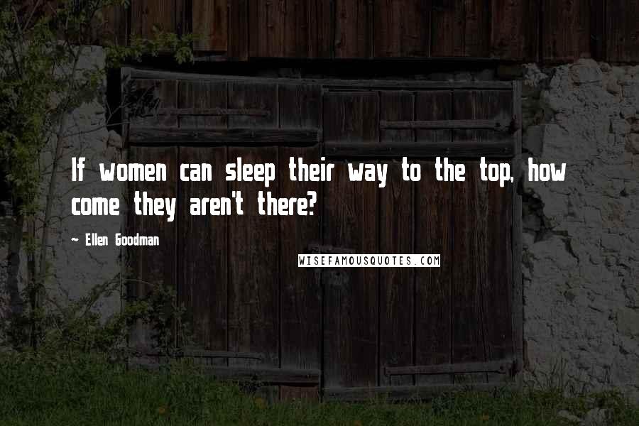 Ellen Goodman Quotes: If women can sleep their way to the top, how come they aren't there?