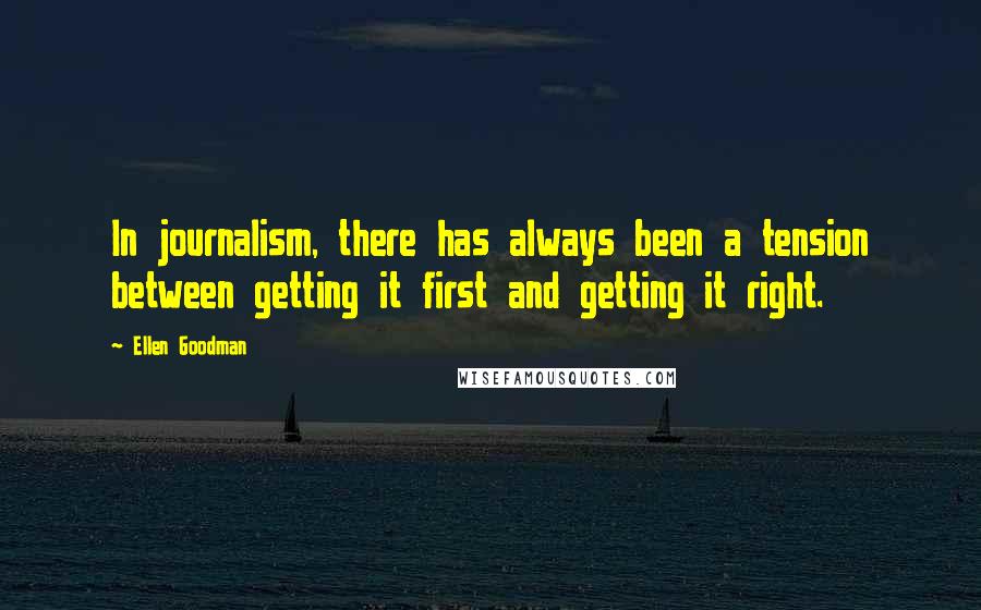 Ellen Goodman Quotes: In journalism, there has always been a tension between getting it first and getting it right.