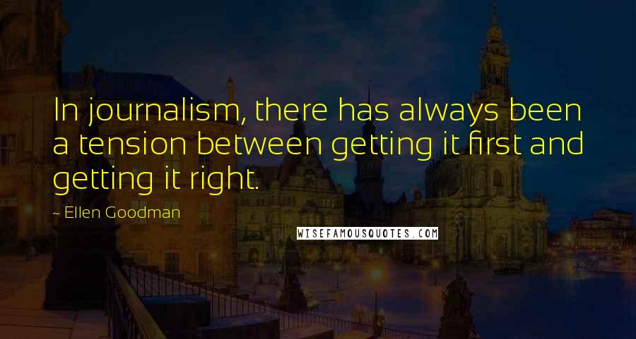 Ellen Goodman Quotes: In journalism, there has always been a tension between getting it first and getting it right.
