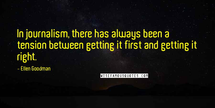 Ellen Goodman Quotes: In journalism, there has always been a tension between getting it first and getting it right.