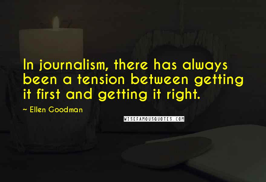 Ellen Goodman Quotes: In journalism, there has always been a tension between getting it first and getting it right.