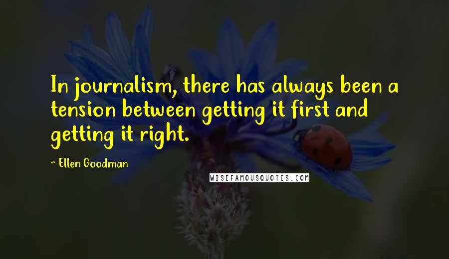 Ellen Goodman Quotes: In journalism, there has always been a tension between getting it first and getting it right.