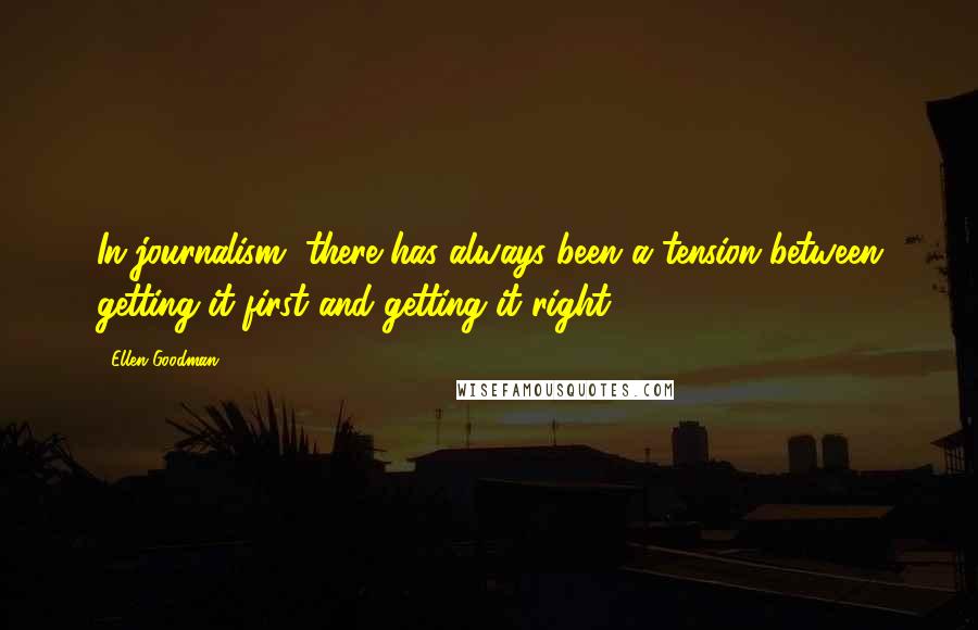 Ellen Goodman Quotes: In journalism, there has always been a tension between getting it first and getting it right.
