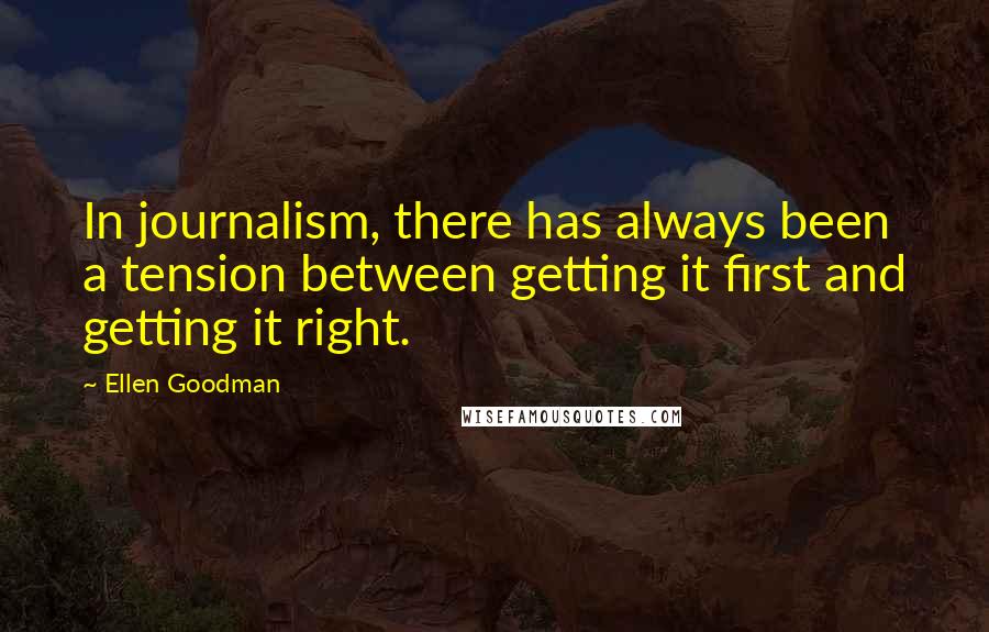 Ellen Goodman Quotes: In journalism, there has always been a tension between getting it first and getting it right.