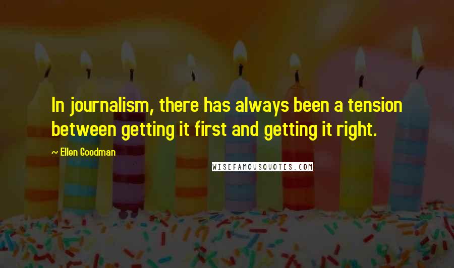 Ellen Goodman Quotes: In journalism, there has always been a tension between getting it first and getting it right.