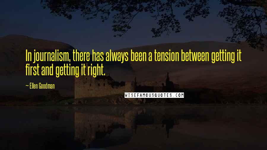 Ellen Goodman Quotes: In journalism, there has always been a tension between getting it first and getting it right.