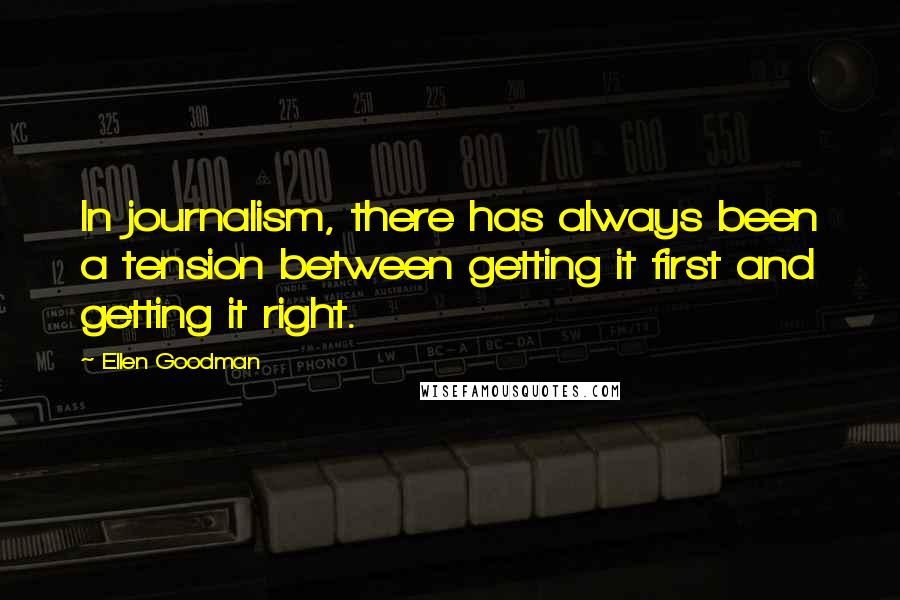 Ellen Goodman Quotes: In journalism, there has always been a tension between getting it first and getting it right.