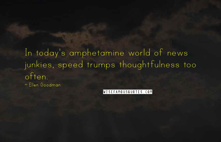 Ellen Goodman Quotes: In today's amphetamine world of news junkies, speed trumps thoughtfulness too often.