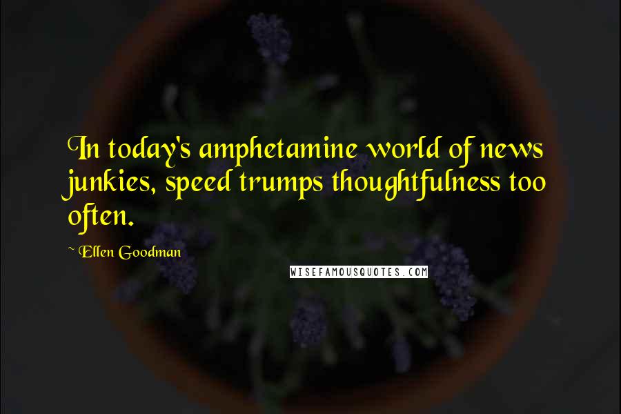 Ellen Goodman Quotes: In today's amphetamine world of news junkies, speed trumps thoughtfulness too often.