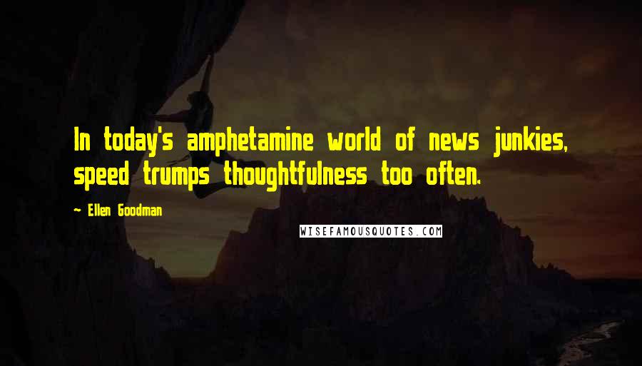 Ellen Goodman Quotes: In today's amphetamine world of news junkies, speed trumps thoughtfulness too often.