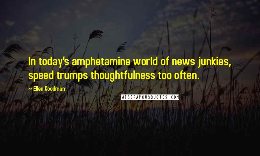 Ellen Goodman Quotes: In today's amphetamine world of news junkies, speed trumps thoughtfulness too often.