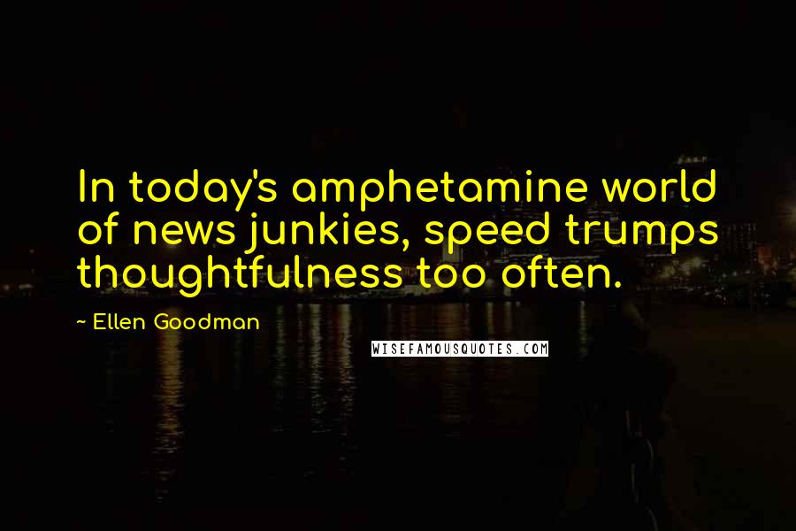 Ellen Goodman Quotes: In today's amphetamine world of news junkies, speed trumps thoughtfulness too often.
