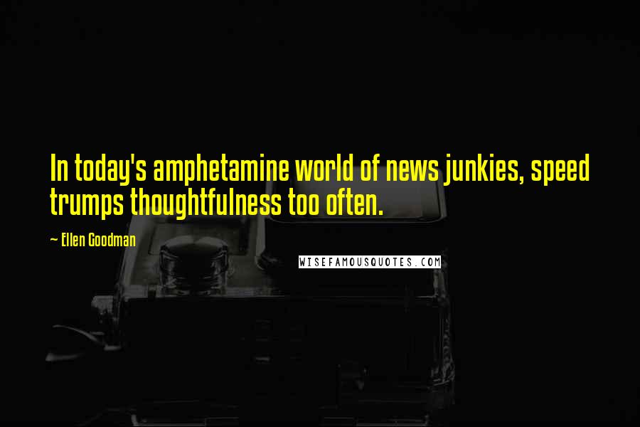 Ellen Goodman Quotes: In today's amphetamine world of news junkies, speed trumps thoughtfulness too often.