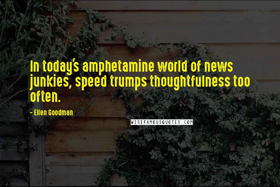 Ellen Goodman Quotes: In today's amphetamine world of news junkies, speed trumps thoughtfulness too often.