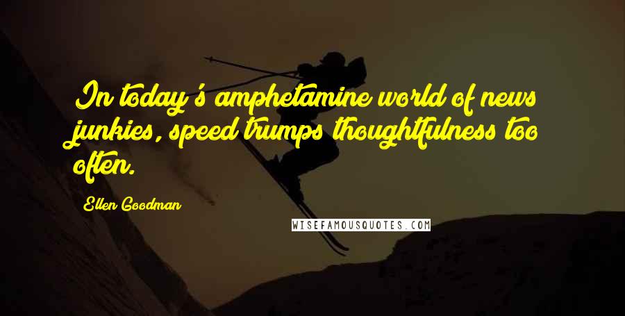 Ellen Goodman Quotes: In today's amphetamine world of news junkies, speed trumps thoughtfulness too often.