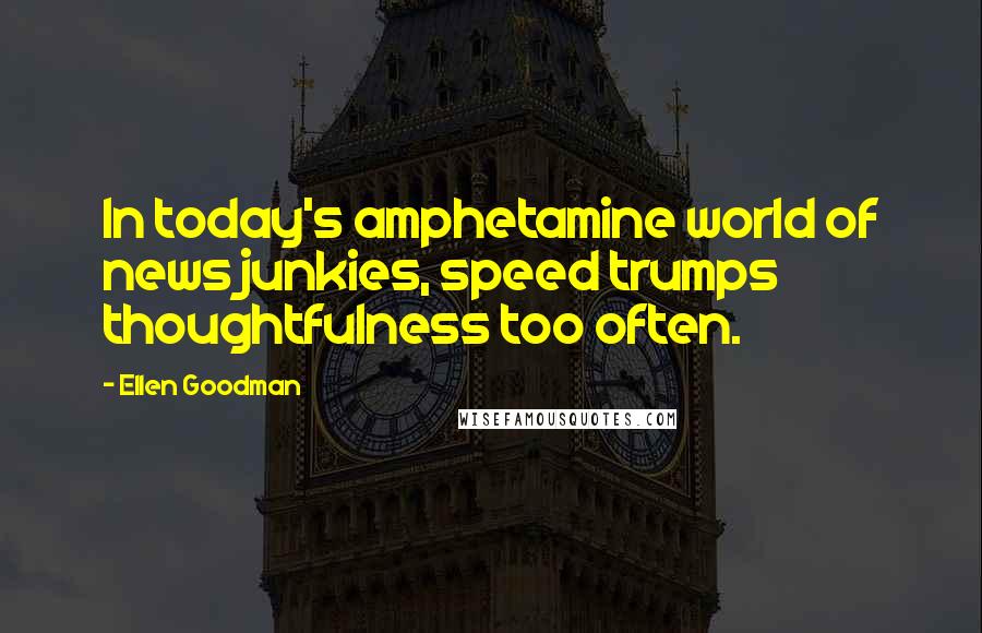 Ellen Goodman Quotes: In today's amphetamine world of news junkies, speed trumps thoughtfulness too often.