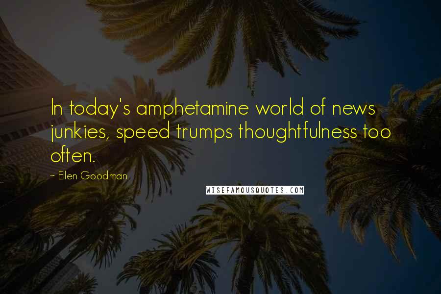 Ellen Goodman Quotes: In today's amphetamine world of news junkies, speed trumps thoughtfulness too often.
