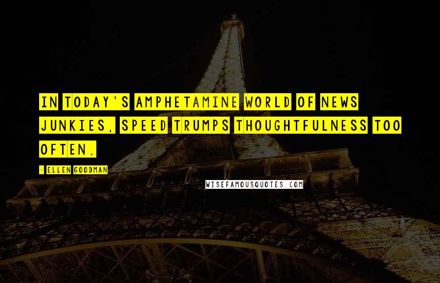 Ellen Goodman Quotes: In today's amphetamine world of news junkies, speed trumps thoughtfulness too often.