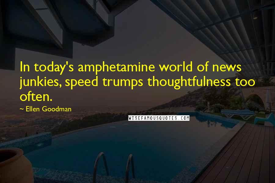 Ellen Goodman Quotes: In today's amphetamine world of news junkies, speed trumps thoughtfulness too often.