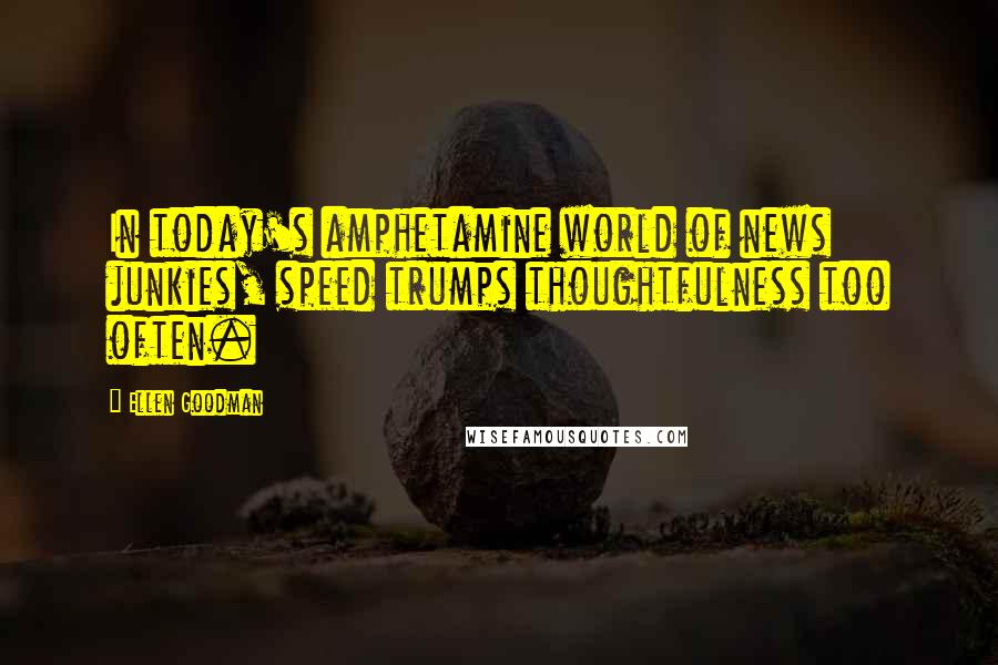 Ellen Goodman Quotes: In today's amphetamine world of news junkies, speed trumps thoughtfulness too often.