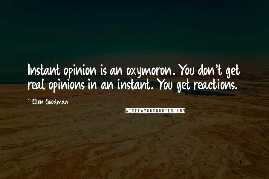 Ellen Goodman Quotes: Instant opinion is an oxymoron. You don't get real opinions in an instant. You get reactions.