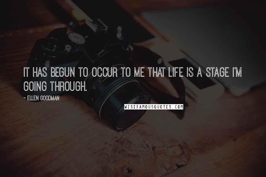 Ellen Goodman Quotes: It has begun to occur to me that life is a stage I'm going through.