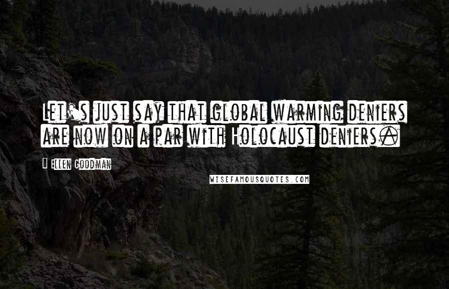 Ellen Goodman Quotes: Let's just say that global warming deniers are now on a par with Holocaust deniers.