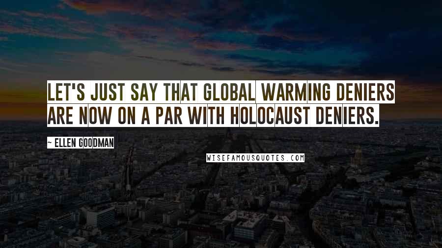 Ellen Goodman Quotes: Let's just say that global warming deniers are now on a par with Holocaust deniers.