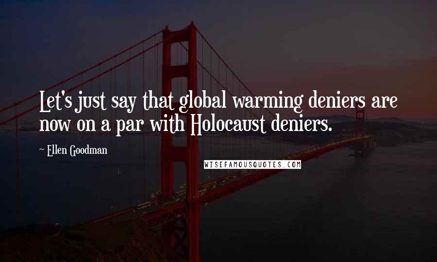 Ellen Goodman Quotes: Let's just say that global warming deniers are now on a par with Holocaust deniers.