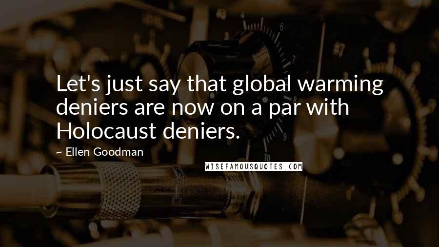 Ellen Goodman Quotes: Let's just say that global warming deniers are now on a par with Holocaust deniers.