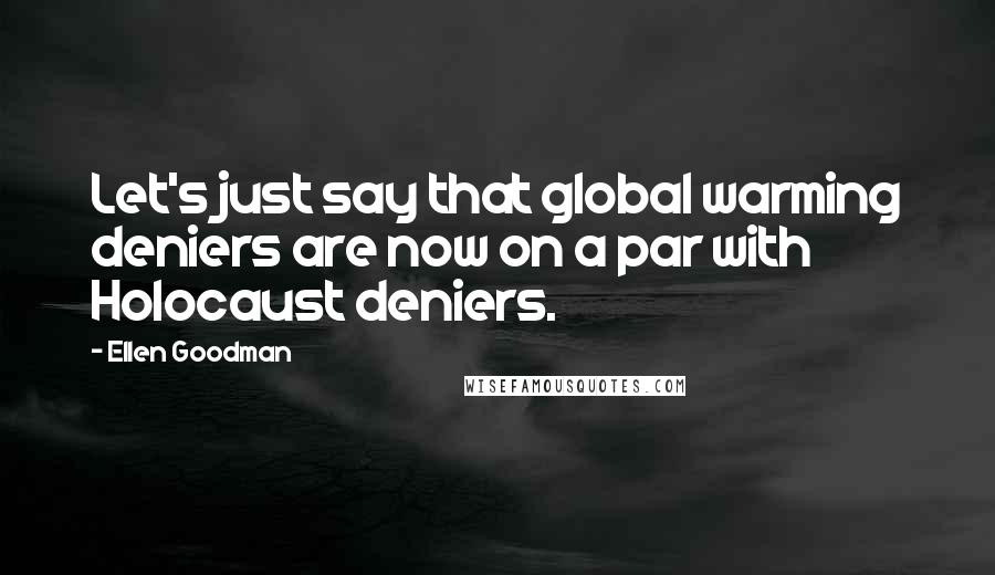 Ellen Goodman Quotes: Let's just say that global warming deniers are now on a par with Holocaust deniers.