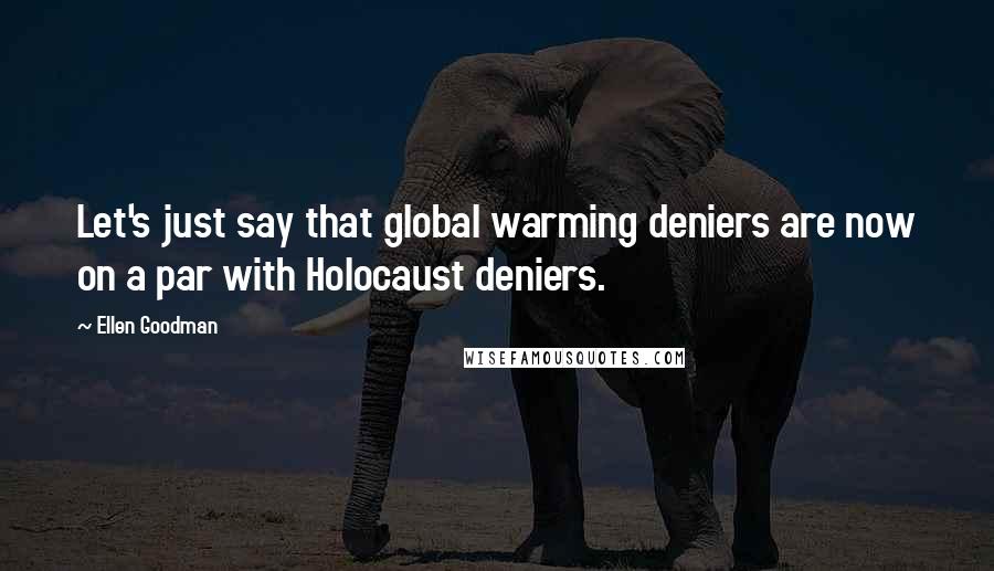 Ellen Goodman Quotes: Let's just say that global warming deniers are now on a par with Holocaust deniers.