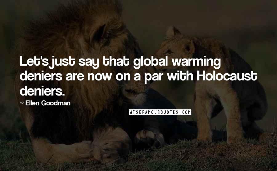 Ellen Goodman Quotes: Let's just say that global warming deniers are now on a par with Holocaust deniers.