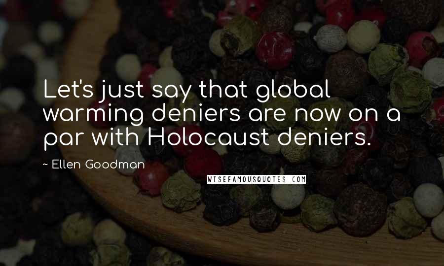 Ellen Goodman Quotes: Let's just say that global warming deniers are now on a par with Holocaust deniers.