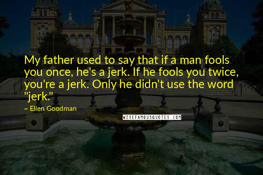 Ellen Goodman Quotes: My father used to say that if a man fools you once, he's a jerk. If he fools you twice, you're a jerk. Only he didn't use the word "jerk."