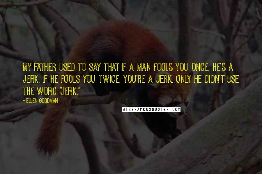 Ellen Goodman Quotes: My father used to say that if a man fools you once, he's a jerk. If he fools you twice, you're a jerk. Only he didn't use the word "jerk."