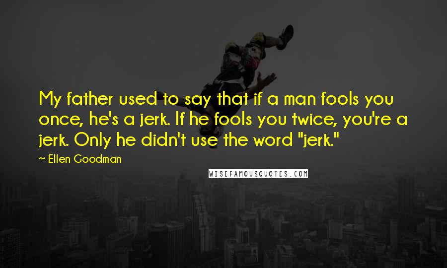 Ellen Goodman Quotes: My father used to say that if a man fools you once, he's a jerk. If he fools you twice, you're a jerk. Only he didn't use the word "jerk."