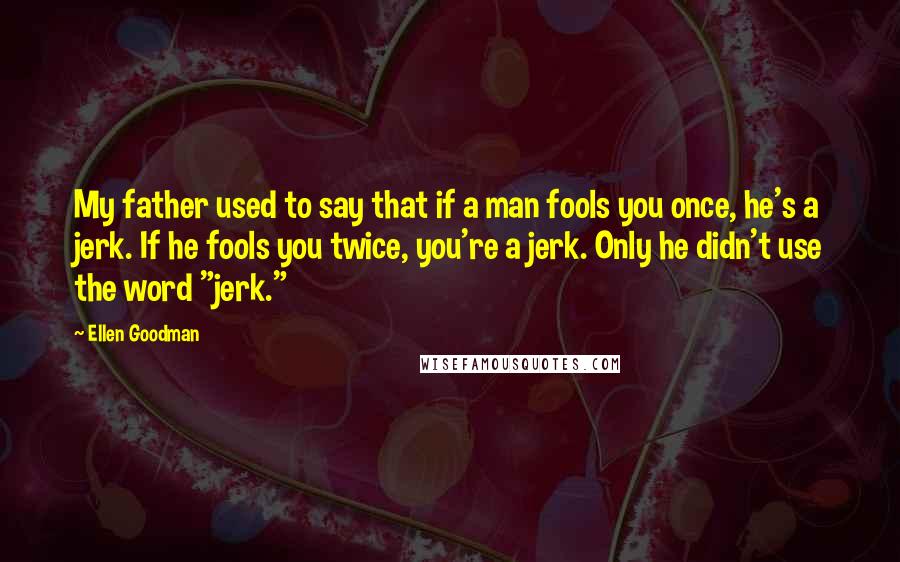 Ellen Goodman Quotes: My father used to say that if a man fools you once, he's a jerk. If he fools you twice, you're a jerk. Only he didn't use the word "jerk."