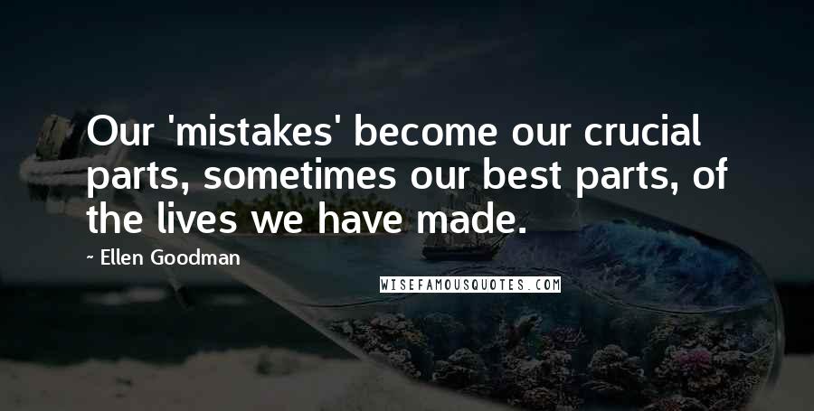 Ellen Goodman Quotes: Our 'mistakes' become our crucial parts, sometimes our best parts, of the lives we have made.
