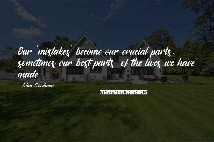 Ellen Goodman Quotes: Our 'mistakes' become our crucial parts, sometimes our best parts, of the lives we have made.