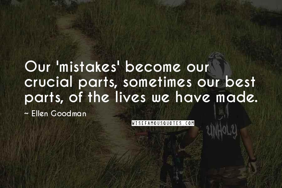 Ellen Goodman Quotes: Our 'mistakes' become our crucial parts, sometimes our best parts, of the lives we have made.