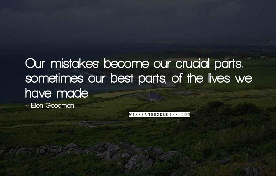 Ellen Goodman Quotes: Our 'mistakes' become our crucial parts, sometimes our best parts, of the lives we have made.