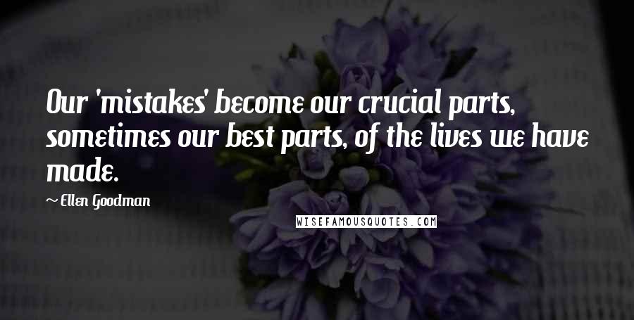 Ellen Goodman Quotes: Our 'mistakes' become our crucial parts, sometimes our best parts, of the lives we have made.