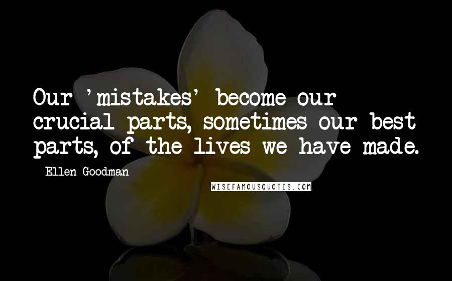 Ellen Goodman Quotes: Our 'mistakes' become our crucial parts, sometimes our best parts, of the lives we have made.