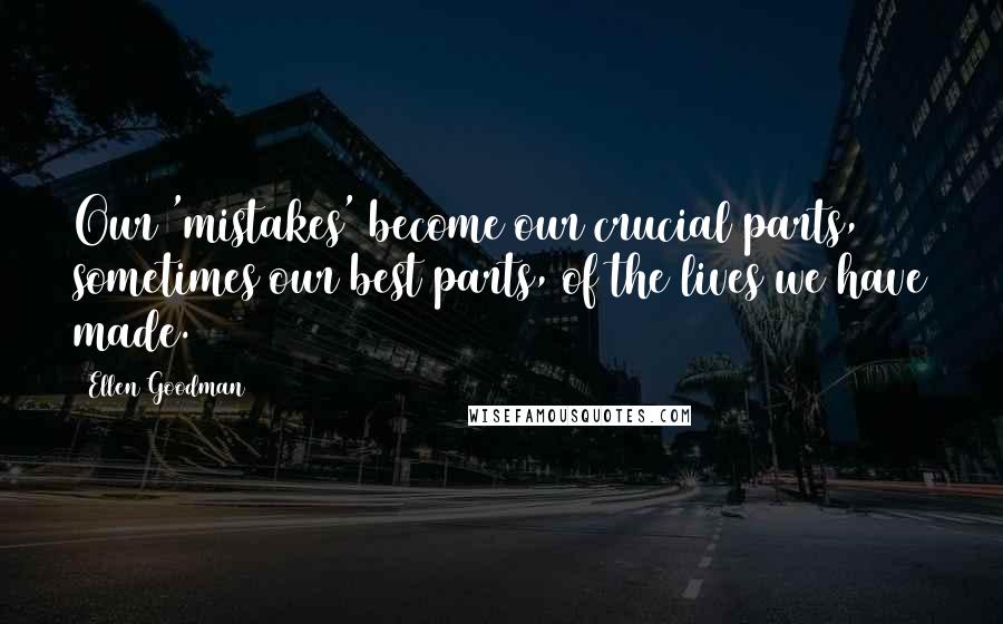 Ellen Goodman Quotes: Our 'mistakes' become our crucial parts, sometimes our best parts, of the lives we have made.