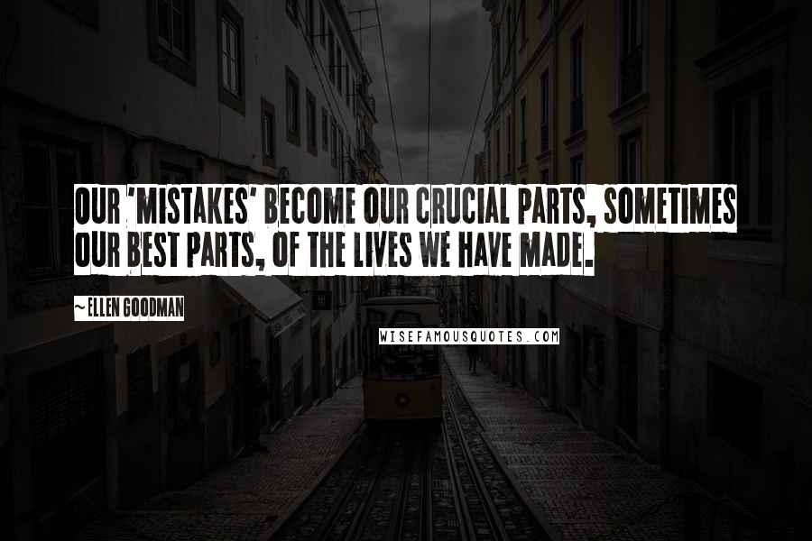 Ellen Goodman Quotes: Our 'mistakes' become our crucial parts, sometimes our best parts, of the lives we have made.