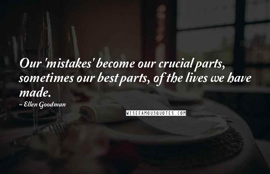 Ellen Goodman Quotes: Our 'mistakes' become our crucial parts, sometimes our best parts, of the lives we have made.