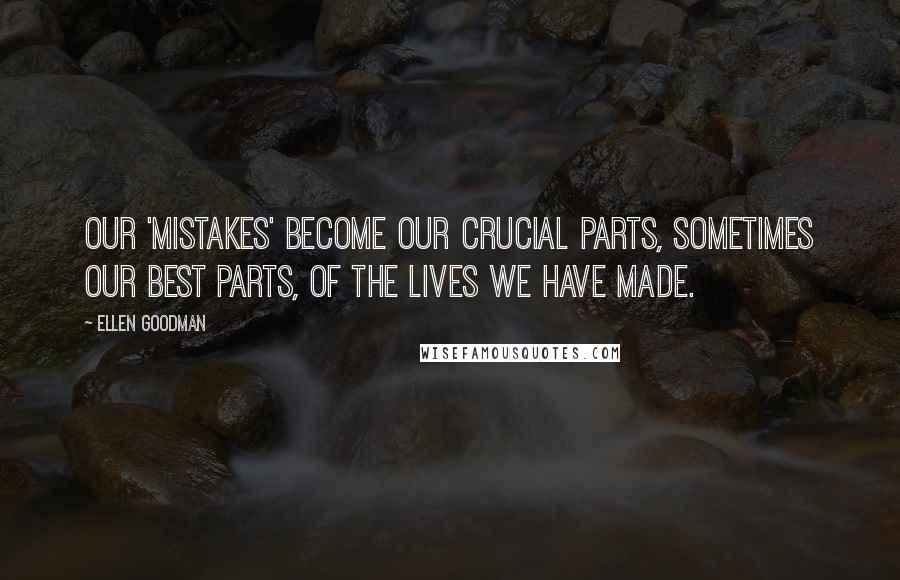 Ellen Goodman Quotes: Our 'mistakes' become our crucial parts, sometimes our best parts, of the lives we have made.