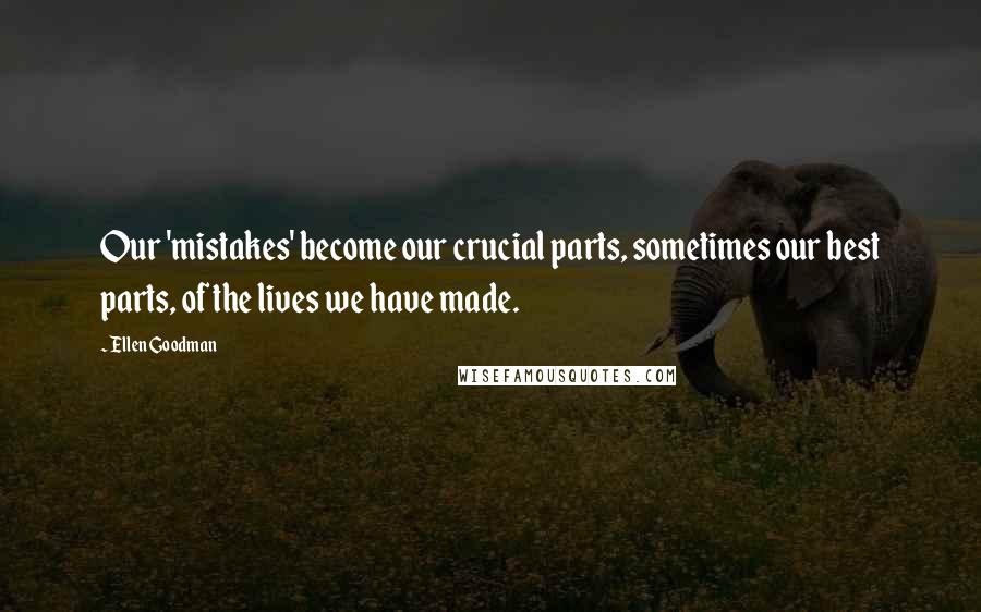 Ellen Goodman Quotes: Our 'mistakes' become our crucial parts, sometimes our best parts, of the lives we have made.